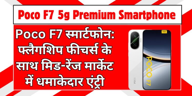 Poco F7 स्मार्टफोन: फ्लैगशिप फीचर्स के साथ मिड-रेंज मार्केट में धमाकेदार एंट्री